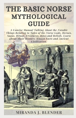 The Basic Norse Mythological Guide: A Concise Manual Talking About the Notable Things Relating to Tales of the Norse Gods, Heroes, Sagas, Ritual, Crea By Miranda J. Blender Cover Image