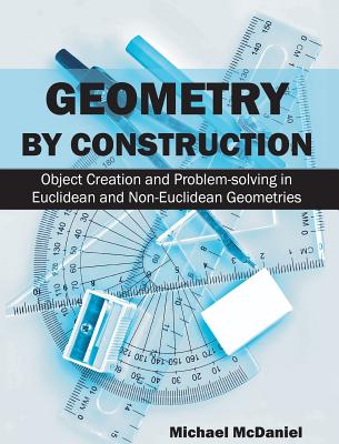 Geometry by Construction: Object Creation and Problem-Solving in Euclidean and Non-Euclidean Geometries By Michael McDaniel Cover Image