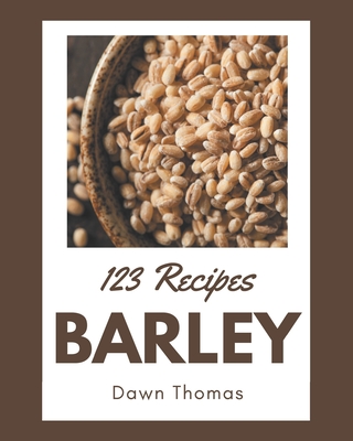 123 Barley Recipes: A Barley Cookbook Everyone Loves! Cover Image