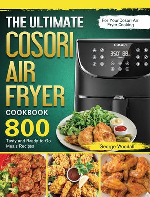 The Ultimate Cosori Air Fryer Cookbook: 800 Tasty and Ready-to-Go Meals Recipes for Your Cosori Air Fryer Cooking Cover Image