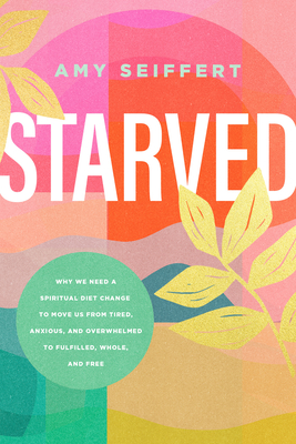 Starved: Why We Need a Spiritual Diet Change to Move Us from Tired, Anxious, and Overwhelmed to Fulfilled, Whole, and Free By Amy Seiffert Cover Image