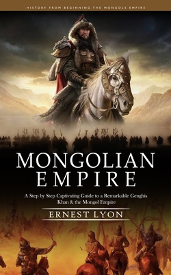 Mongolian Empire: History from Beginning the Mongols Empire (A Step by Step Captivating Guide to a Remarkable Genghis Khan & the Mongol Cover Image