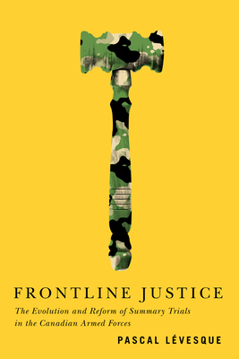 Frontline Justice: The Evolution and Reform of Summary Trials in the Canadian Armed Forces (Human Dimensions In Foreign Policy, Military Studies, And Security Studies Series #7)