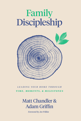 Family Discipleship: Leading Your Home Through Time, Moments, and Milestones By Matt Chandler, Adam Griffin, Jen Wilkin (Foreword by) Cover Image