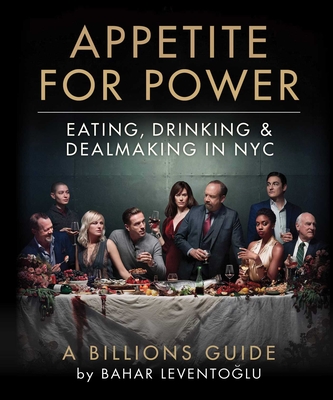 Appetite for Power: Eating, Drinking & Dealmaking in NYC: A Billions Guide By Bahar Leventoglu Cover Image