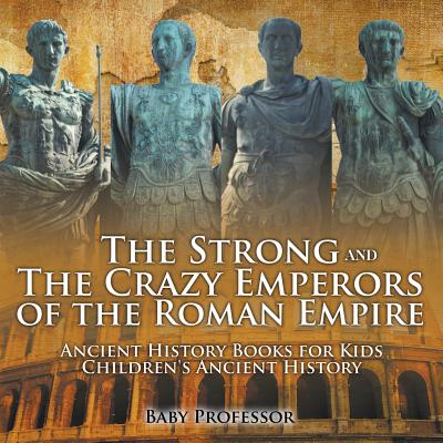 The Strong and The Crazy Emperors of the Roman Empire - Ancient History Books for Kids Children's Ancient History By Baby Professor Cover Image