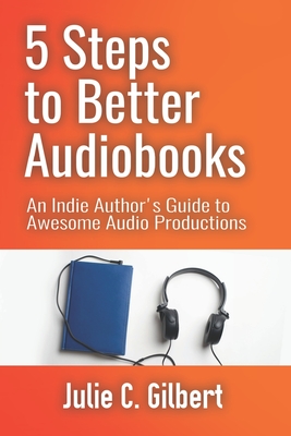 5 Steps to Better Audiobooks: An Indie Author's Guide to Awesome Audio Productions By Julie C. Gilbert Cover Image