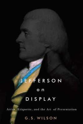 Jefferson on Display: Attire, Etiquette, and the Art of Presentation (Jeffersonian America) By G. S. Wilson Cover Image