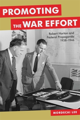 Promoting the War Effort: Robert Horton and Federal Propaganda, 1938-1946 (Media and Public Affairs) By Mordecai Lee Cover Image