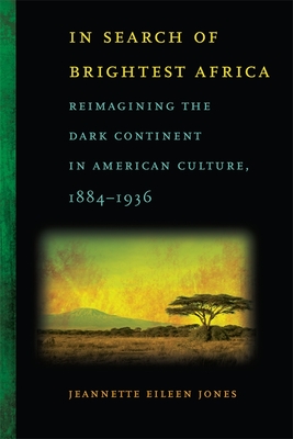 In Search of Brightest Africa: Reimagining the Dark Continent in American Culture, 1884-1936 (Race in the Atlantic World #11)