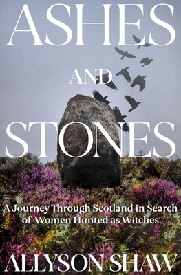 Ashes and Stones: A Journey Through Scotland in Search of Women Hunted as Witches By Allyson Shaw Cover Image