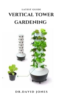 Latest Guide Vertical Tower Gardening: Step by Step Guide To Growing In A Little Space With Vertical Tower Garden Techniques: Everything You Need To K By Dr David Jones Cover Image