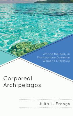 Corporeal Archipelagos: Writing the Body in Francophone Oceanian Women's Literature (After the Empire: The Francophone World and Postcolonial Fra) Cover Image
