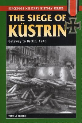 The Siege of Kustrin: Gateway to Berlin, 1945 (Stackpole Military History)