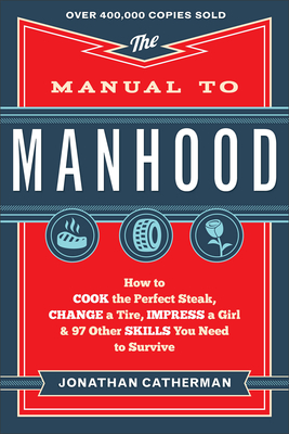 The Manual to Manhood: How to Cook the Perfect Steak, Change a Tire, Impress a Girl & 97 Other Skills You Need to Survive By Jonathan Catherman Cover Image