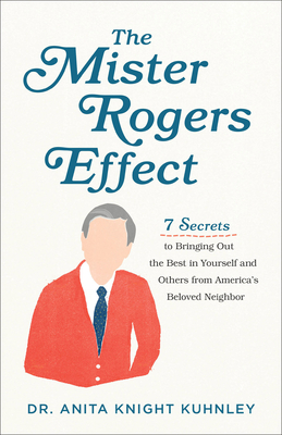 The Mister Rogers Effect: 7 Secrets to Bringing Out the Best in Yourself and Others from America's Beloved Neighbor By Anita Knight Kuhnley Cover Image
