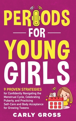 Periods for Young Girls: 9 Proven Strategies for Confidently Navigating the Menstrual Cycle, Celebrating Puberty, and Practicing Self-Care and Body Ac By Carly Gross Cover Image