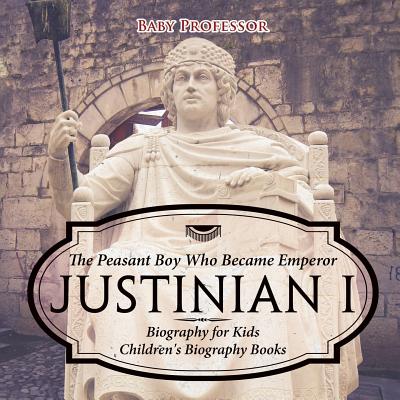 Justinian I: The Peasant Boy Who Became Emperor - Biography for Kids Children's Biography Books By Baby Professor Cover Image