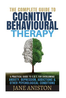 Cognitive Behavioral Therapy (CBT): A Complete Guide To Cognitive Behavioral Therapy - A Practical Guide To CBT For Overcoming Anxiety, Depression, Ad (Cognitive Behavioural Therapy)