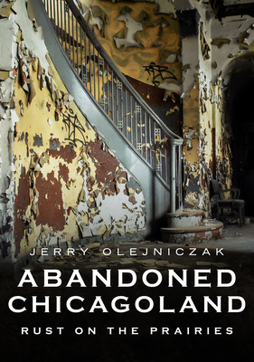 Abandoned Chicagoland: Rust on the Prairies (America Through Time) By Jerry Olejniczak Cover Image