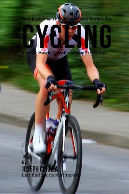 Peak Performance Shake and Juice Recipes for Cycling: Improve Muscle Growth and Drop Excess Fat! By Correa (Certified Sports Nutritionist) Cover Image