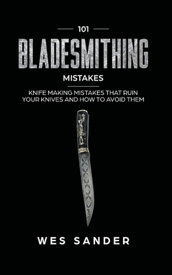 101 Bladesmithing Mistakes: Knife Making Mistakes That Ruin Your Knives and How to Avoid Them Cover Image