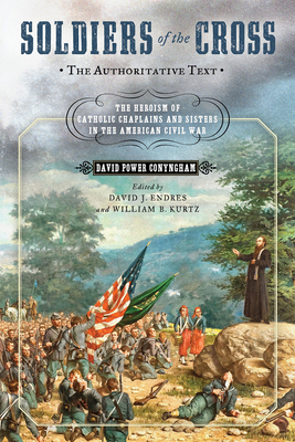 Soldiers of the Cross, the Authoritative Text: The Heroism of Catholic Chaplains and Sisters in the American Civil War By David Power Conyngham, David J. Endres (Editor), William B. Kurtz (Editor) Cover Image