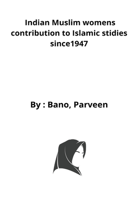 Indian Muslim womens contribution to Islamic stidies since1947 By Bano Parveen Cover Image