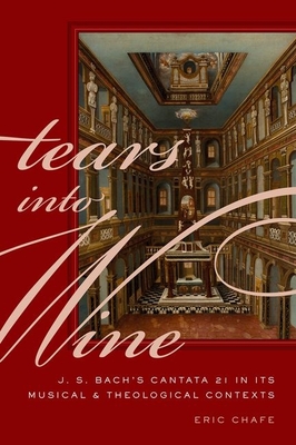 Tears Into Wine: J. S. Bach's Cantata 21 in Its Musical and Theological Contexts By Eric Chafe Cover Image