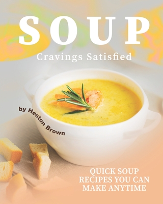Soup Cravings Satisfied: Quick Soup Recipes You Can Make Anytime By Heston Brown Cover Image