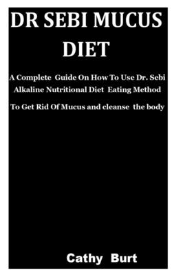 Dr Sebi Mucus Diet: A Complete Guide On How To Use Dr. Sebi Alkaline Nutritional Diet Eating Method To Get Rid Of Mucus and cleanse the bo Cover Image