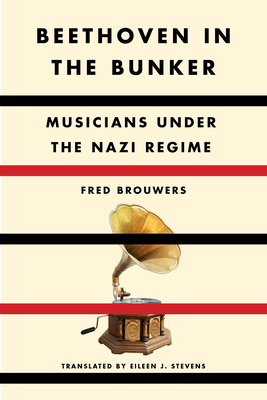 Beethoven in the Bunker: Musicians Under the Nazi Regime By Fred Brouwers, Eileen J. Stevens (Translated by) Cover Image