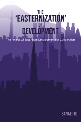 The 'Easternization' of Development: The Politics of East Asia's Developmentalist Cooperation Cover Image