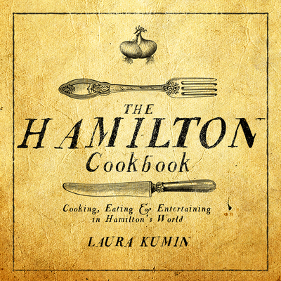 The Hamilton Cookbook: Cooking, Eating, and Entertaining in Hamilton's World By Laura Kumin Cover Image