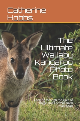 The Ultimate Wallaby Kangaroo Photo Book: Looking through the eyes of these small or mid-sized macropod By Catherine Hobbs Cover Image