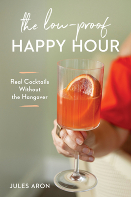The Low-Proof Happy Hour: Real Cocktails Without the Hangover By Jules Aron Cover Image