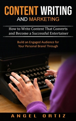 Content Writing and Marketing: How to Write Content That Converts and Become a Successful Entertainer (Build an Engaged Audience for Your Personal Br By Angel Ortiz Cover Image