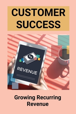 Customer Success: Growing Recurring Revenue: Margin Growth By Calista Kirk Cover Image