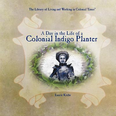A Day in the Life of a Colonial Indigo Planter (Library of Living and Working in Colonial Times) By Laurie Krebs Cover Image