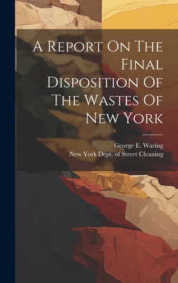 A Report On The Final Disposition Of The Wastes Of New York By New York (City) Dept of Street Clean (Created by), George E. (George Edwin) 183 Waring (Created by) Cover Image