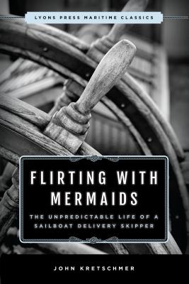Flirting with Mermaids: The Unpredictable Life of a Sailboat Delivery Skipper: Lyons Press Maritime Classics