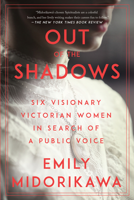 Out of the Shadows: Six Visionary Victorian Women in Search of a Public Voice By Emily Midorikawa Cover Image