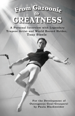 From Gazoonie to Greatness: A personal interview with Legendary Trapeze Artist and World Record Holder, Tony Steele By Paula S. Blackwelder, John M. Zimmerman (Foreword by), Tony Steele (Memoir by) Cover Image