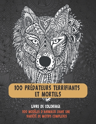100 prédateurs terrifiants et mortels - Livre de coloriage - 100 modèles d'animaux dans une variété de motifs complexes By Clara Laflèche Cover Image