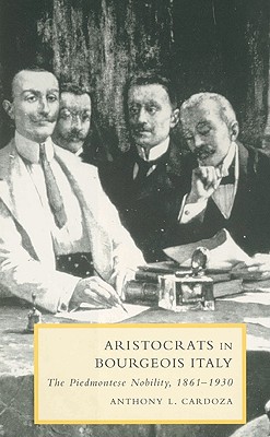Aristocrats in Bourgeois Italy: The Piedmontese Nobility, 1861-1930 (Cambridge Studies in Italian History and Culture)