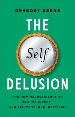 The Self Delusion: The New Neuroscience of How We Invent—and Reinvent—Our Identities By Gregory Berns Cover Image
