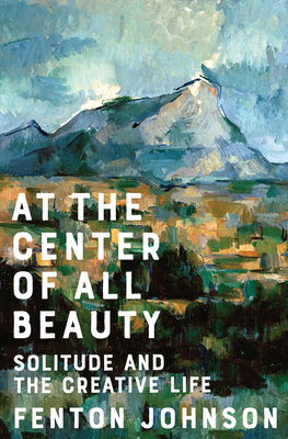 At the Center of All Beauty: Solitude and the Creative Life By Fenton Johnson Cover Image