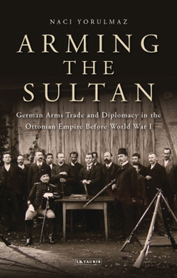 Arming the Sultan: German Arms Trade and Personal Diplomacy in the Ottoman Empire Before World War I Cover Image