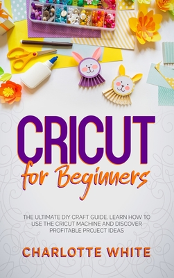 Cricut For Beginners The Ultimate Diy Craft Guide Learn How To Use The Cricut Machine And Discover Profitable Project Ideas Hardcover The Book Table