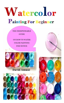 Watercolor Painting for Beginner: The indispensable guide on how to water color painting for novice Cover Image